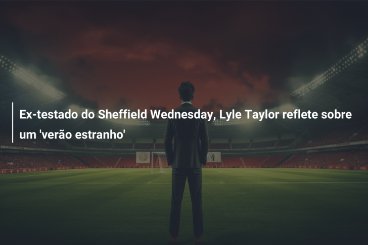 Ex-testado do Sheffield Wednesday, Lyle Taylor reflete sobre um ‘verão estranho’