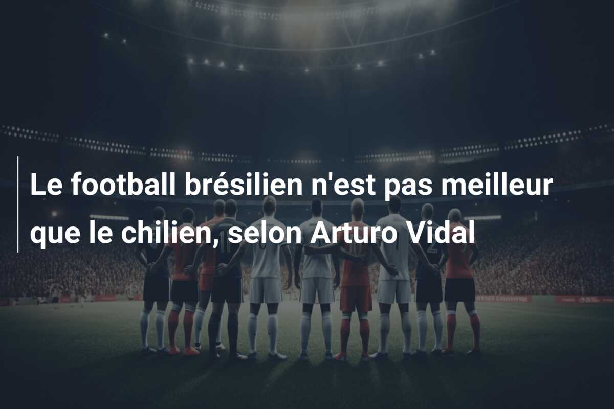 Le football brésilien n’est pas meilleur que le chilien, selon Arturo Vidal