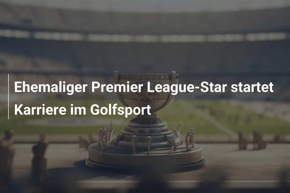 Ehemaliger Premier League-Star startet Karriere im Golfsport