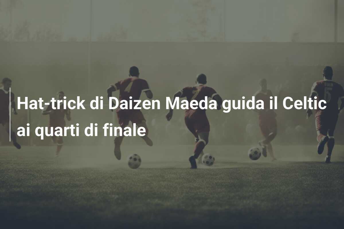 Hat-trick di Daizen Maeda guida il Celtic ai quarti di finale