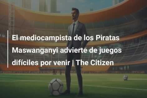 El mediocampista de los Piratas Maswanganyi advierte de juegos difíciles por venir | The Citizen