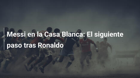 Messi en la Casa Blanca: El siguiente paso tras Ronaldo