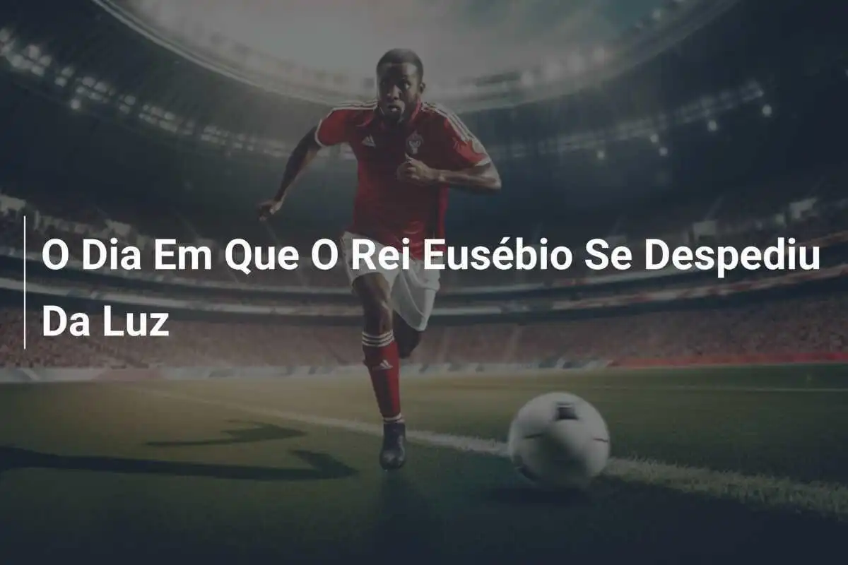 O Dia Em Que O Rei Eusébio Se Despediu Da Luz