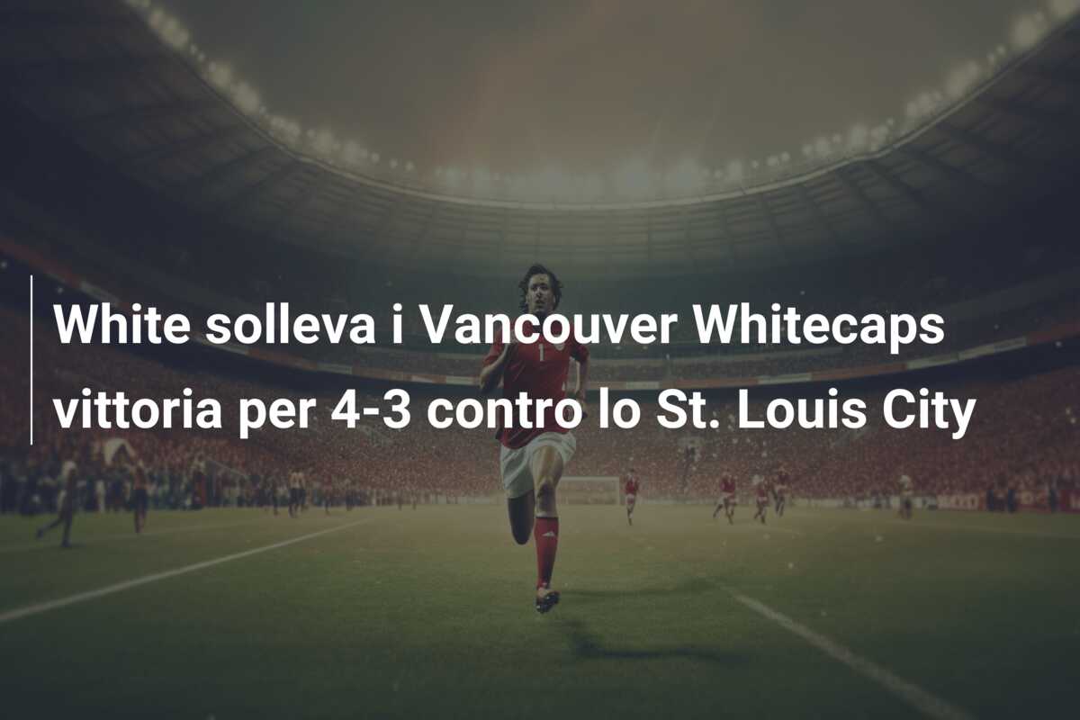 White solleva i Vancouver Whitecaps vittoria per 4-3 contro lo St. Louis City