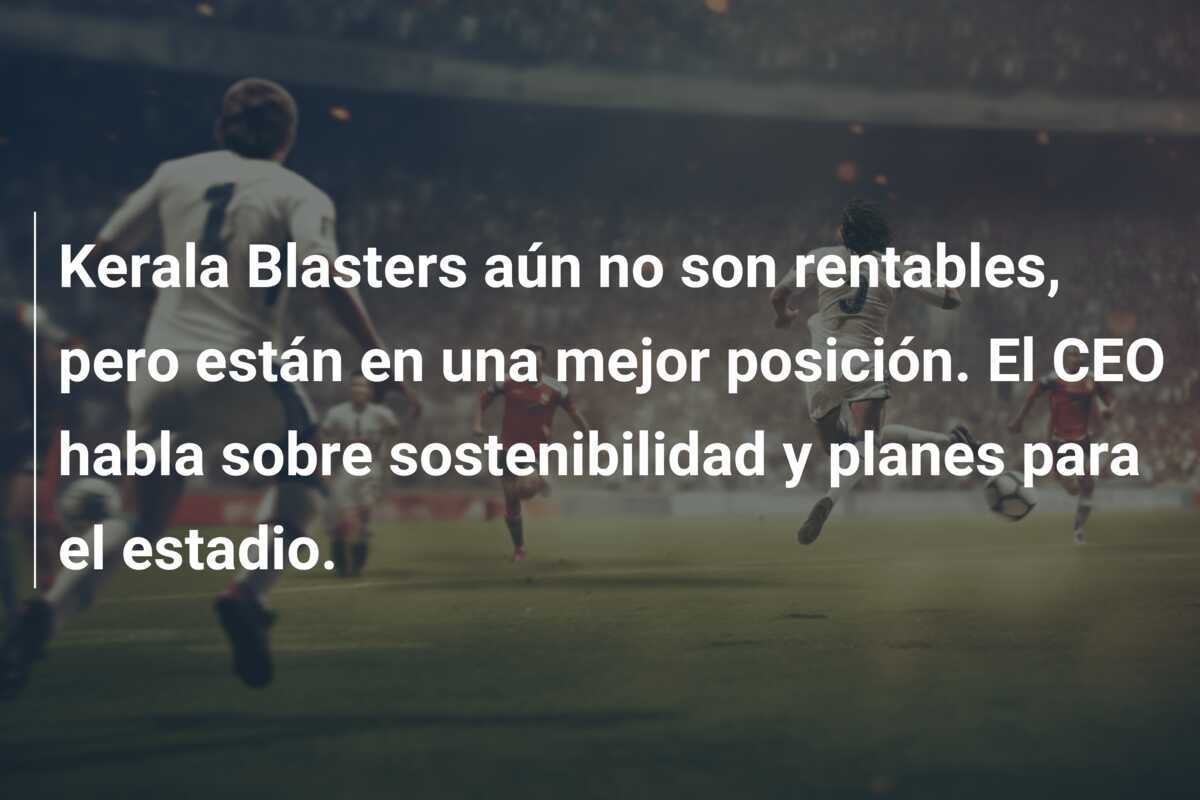 Kerala Blasters aún no son rentables, pero están en una mejor posición. El CEO habla sobre sostenibilidad y planes para el estadio.