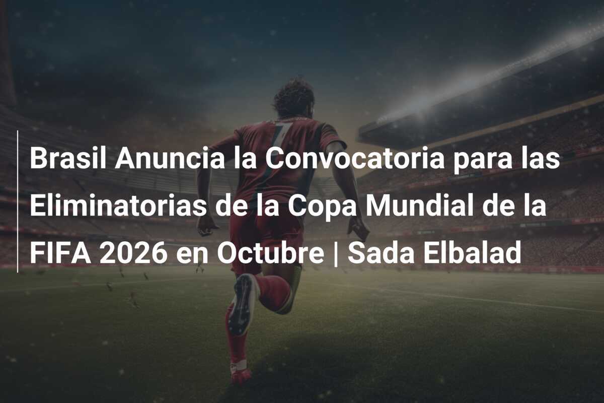 Brasil Anuncia la Convocatoria para las Eliminatorias de la Copa Mundial de la FIFA 2026 en Octubre | Sada Elbalad