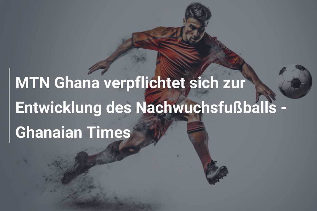 MTN Ghana verpflichtet sich zur Entwicklung des Nachwuchsfußballs - Ghanaian Times
