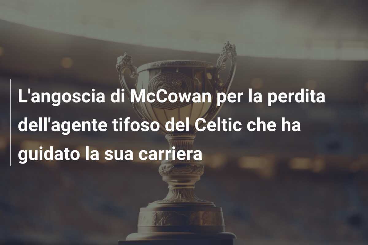 L'angoscia di McCowan per la perdita dell'agente tifoso del Celtic che ha guidato la sua carriera