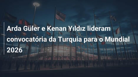 Arda Güler e Kenan Yıldız lideram convocatória da Turquia para o Mundial 2026