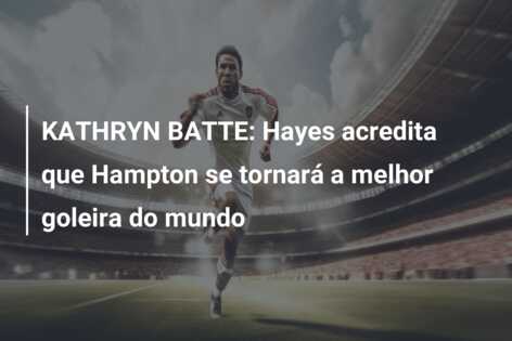 KATHRYN BATTE: Hayes acredita que Hampton se tornará a melhor goleira do mundo