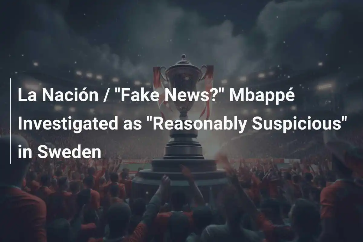 La Nación / "Fake News?" Mbappé, investigat ca "suspect rezonabil" în Suedia