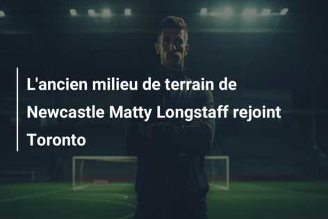 L’ancien milieu de terrain de Newcastle Matty Longstaff rejoint Toronto