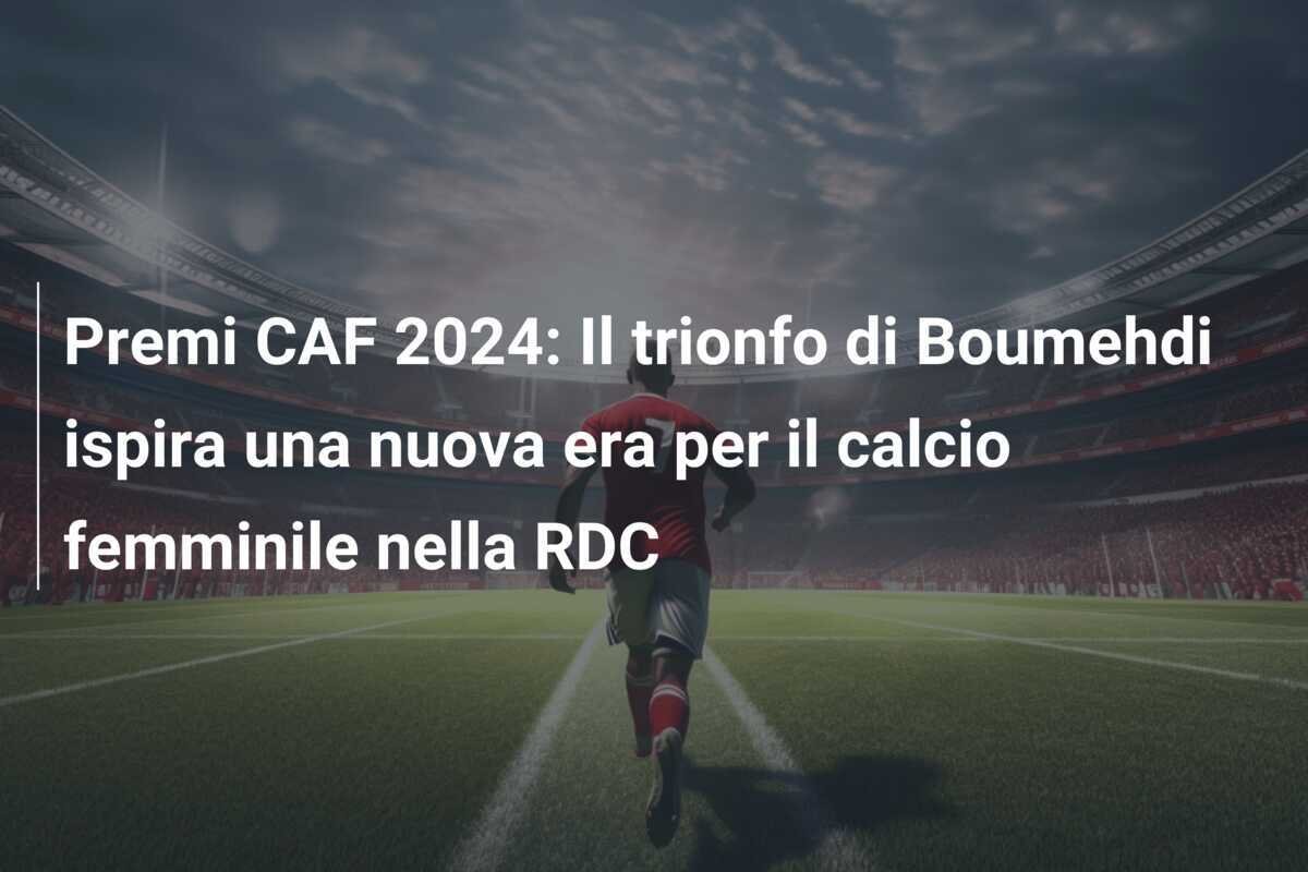 Premi CAF 2024: Il trionfo di Boumehdi ispira una nuova era per il calcio femminile nella RDC