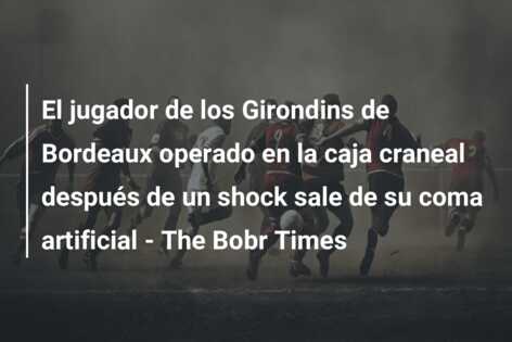 El jugador de los Girondins de Bordeaux operado en la caja craneal después de un shock sale de su coma artificial – The Bobr Times
