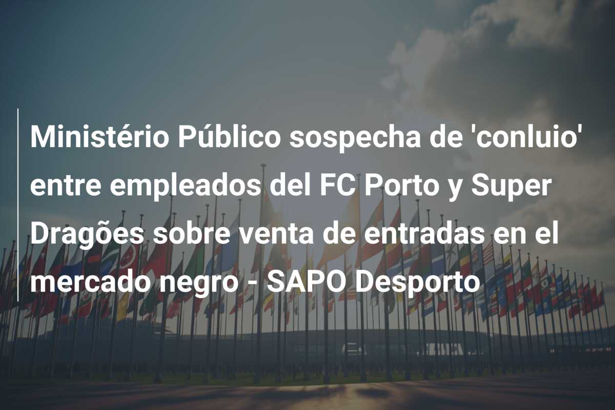 Ministério Público sospecha de ‘conluio’ entre empleados del FC Porto y Super Dragões sobre venta de entradas en el mercado negro – SAPO Desporto