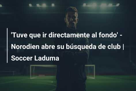 ‘Tuve que ir directamente al fondo’ – Norodien abre su búsqueda de club | Soccer Laduma