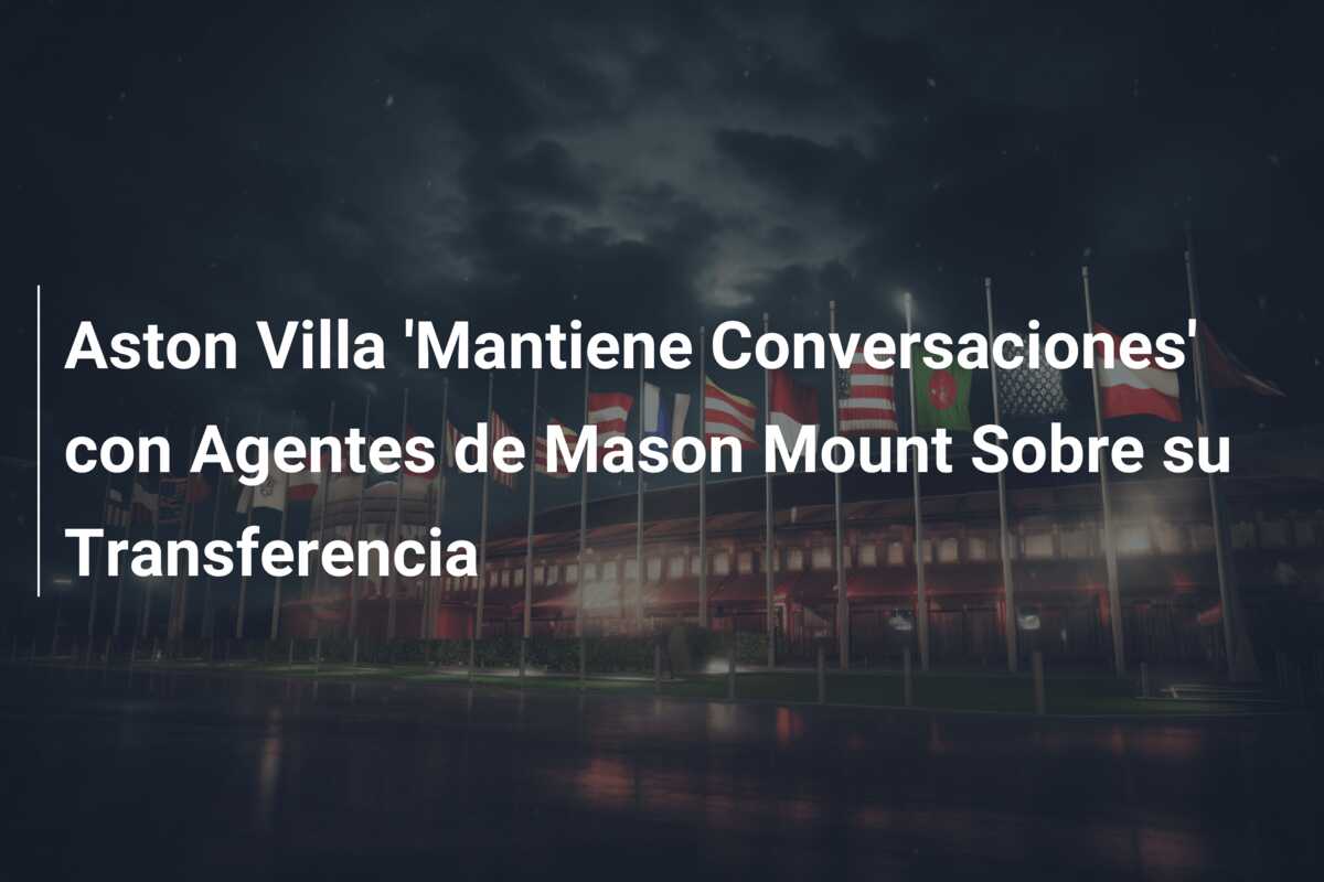 Aston Villa ‘Mantiene Conversaciones’ con Agentes de Mason Mount Sobre su Transferencia