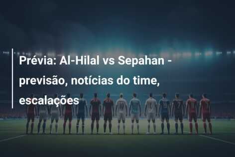 Prévia: Al-Hilal vs Sepahan – previsão, notícias do time, escalações
