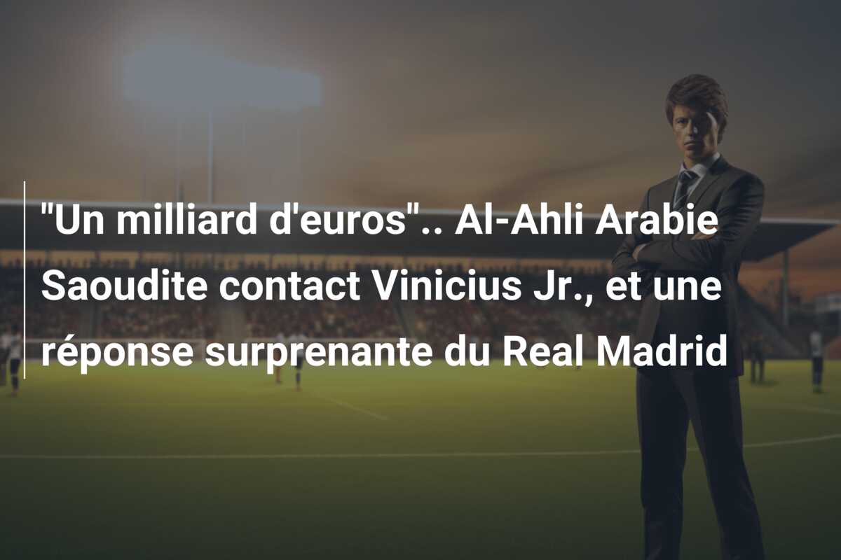 “Un milliard d’euros”.. Al-Ahli Arabie Saoudite contact Vinicius Jr., et une réponse surprenante du Real Madrid