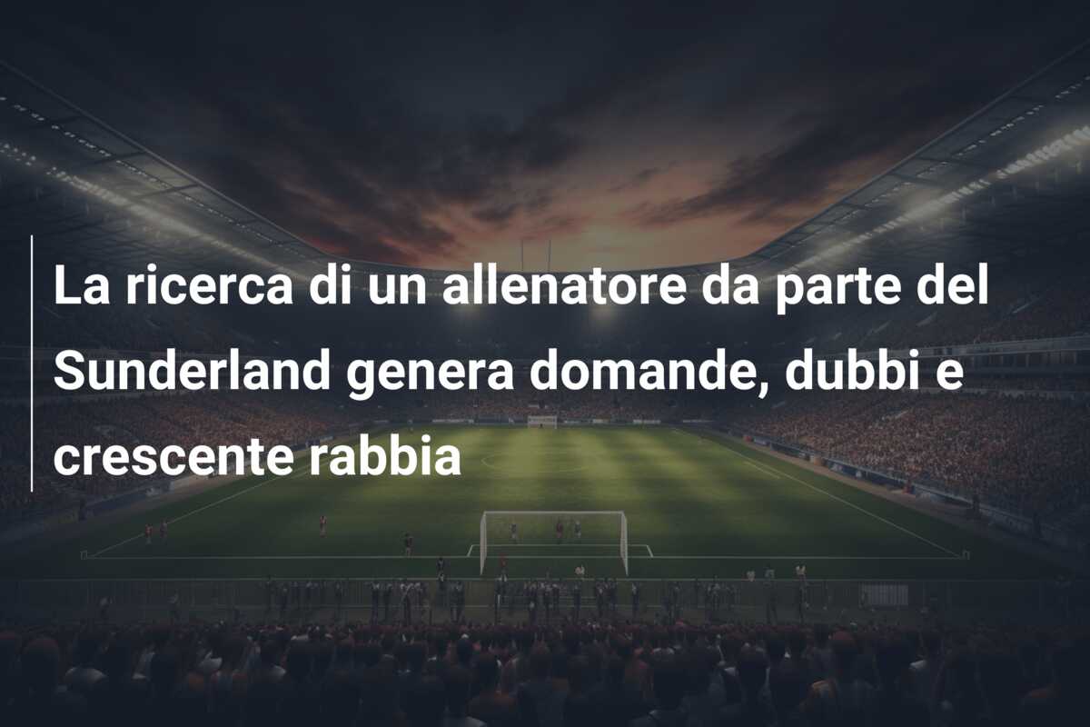 La ricerca di un allenatore da parte del Sunderland genera domande, dubbi e crescente rabbia