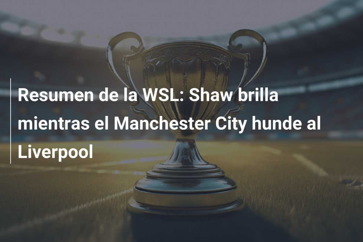 Resumen de la WSL: Shaw brilla mientras el Manchester City hunde al Liverpool