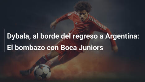 Dybala, al borde del regreso a Argentina: El bombazo con Boca Juniors