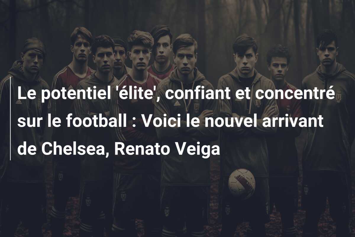 Le potentiel ‘élite’, confiant et concentré sur le football : Voici le nouvel arrivant de Chelsea, Renato Veiga