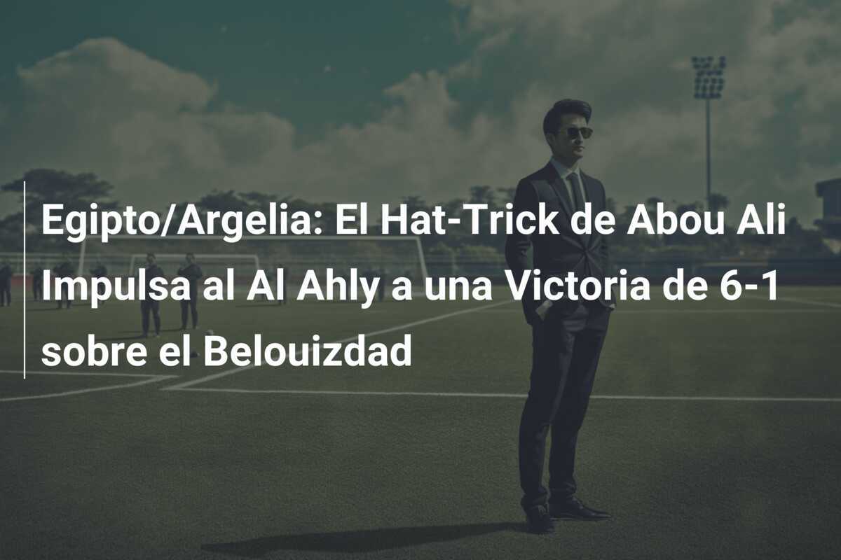 Egipto/Argelia: El Hat-Trick de Abou Ali Impulsa al Al Ahly a una Victoria de 6-1 sobre el Belouizdad