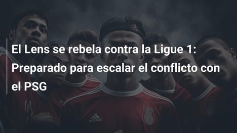 El Lens se rebela contra la Ligue 1: Preparado para escalar el conflicto con el PSG