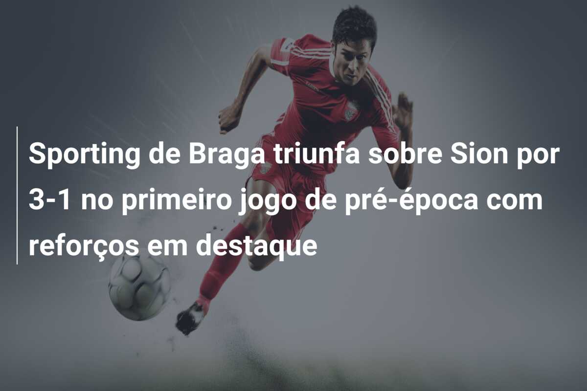 Sporting de Braga triunfa sobre Sion por 3-1 no primeiro jogo de pré-época com reforços em destaque