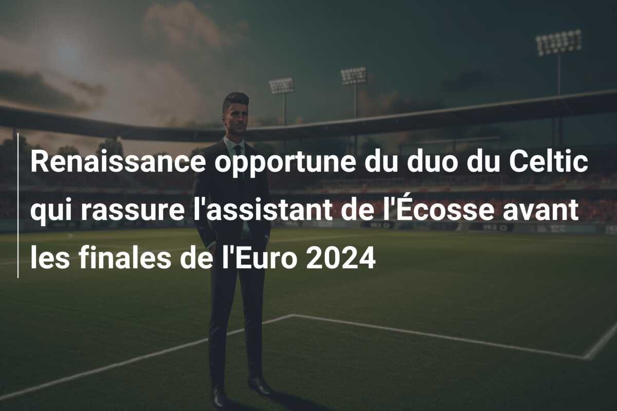 Renaissance opportune du duo du Celtic qui rassure l’assistant de l’Écosse avant les finales de l’Euro 2024