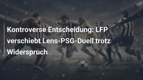Kontroverse Entscheidung: LFP verschiebt Lens-PSG-Duell trotz Widerspruch