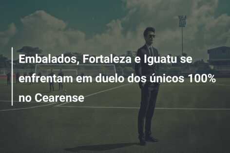 Embalados, Fortaleza e Iguatu se enfrentam em duelo dos únicos 100% no Cearense