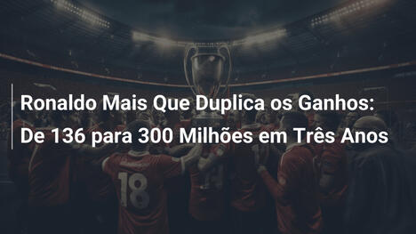 Ronaldo Mais Que Duplica os Ganhos: De 136 para 300 Milhões em Três Anos