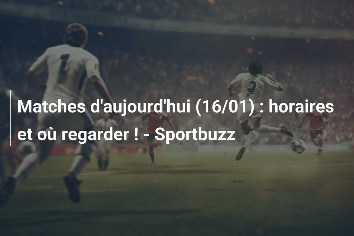 Matches d'aujourd'hui (16/01) : horaires et où regarder ! - Sportbuzz