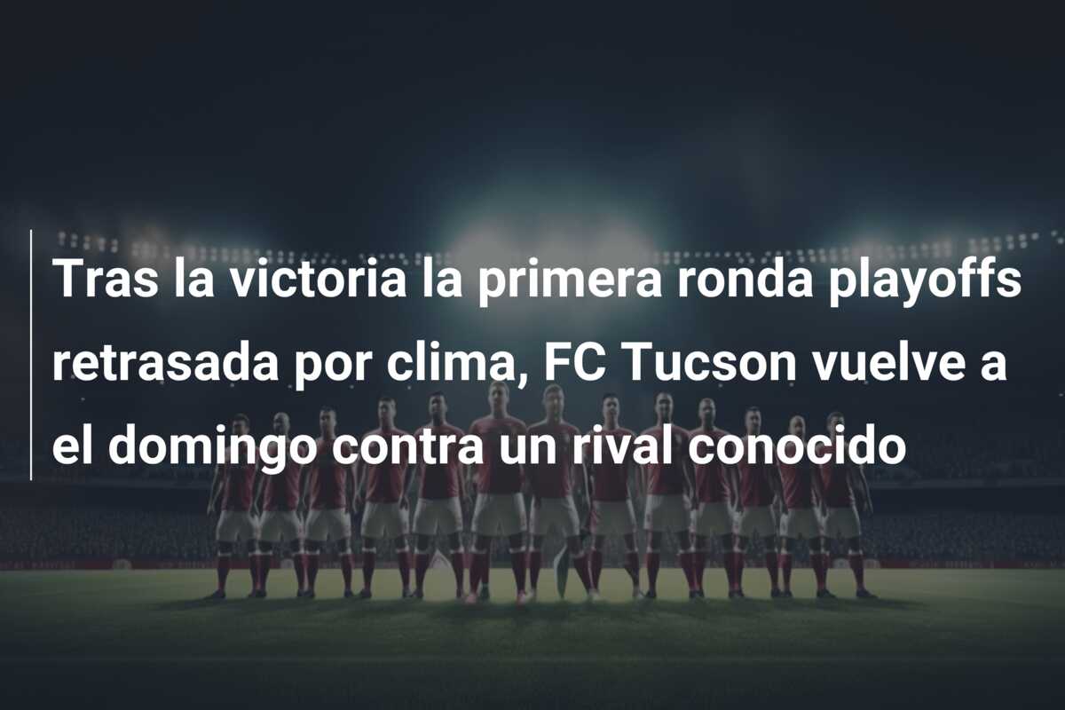 Tras la victoria la primera ronda playoffs retrasada por clima, FC Tucson vuelve a el domingo contra un rival conocido