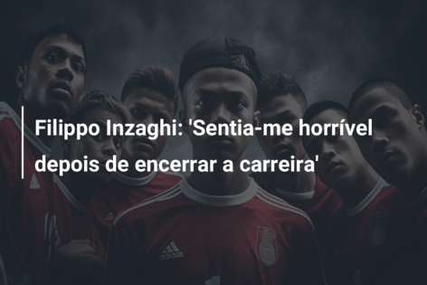 Filippo Inzaghi: ‘Sentia-me horrível depois de encerrar a carreira’