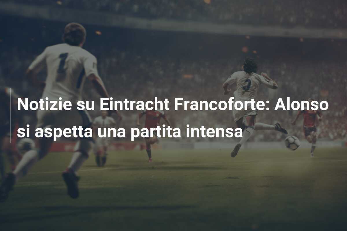 Notizie su Eintracht Francoforte: Alonso si aspetta una partita intensa