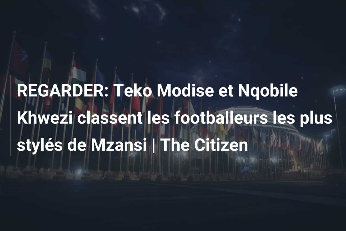 REGARDER: Teko Modise et Nqobile Khwezi classent les footballeurs les plus stylés de Mzansi | The Citizen