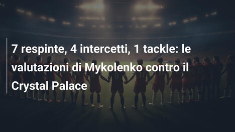 7 respinte, 4 intercetti, 1 tackle: le valutazioni di Mykolenko contro il Crystal Palace