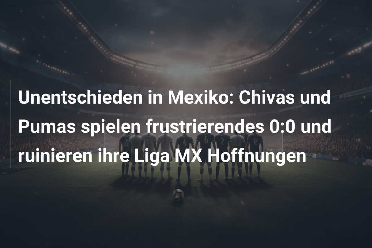 Unentschieden in Mexiko: Chivas und Pumas spielen frustrierendes 0:0 und ruinieren ihre Liga MX Hoffnungen