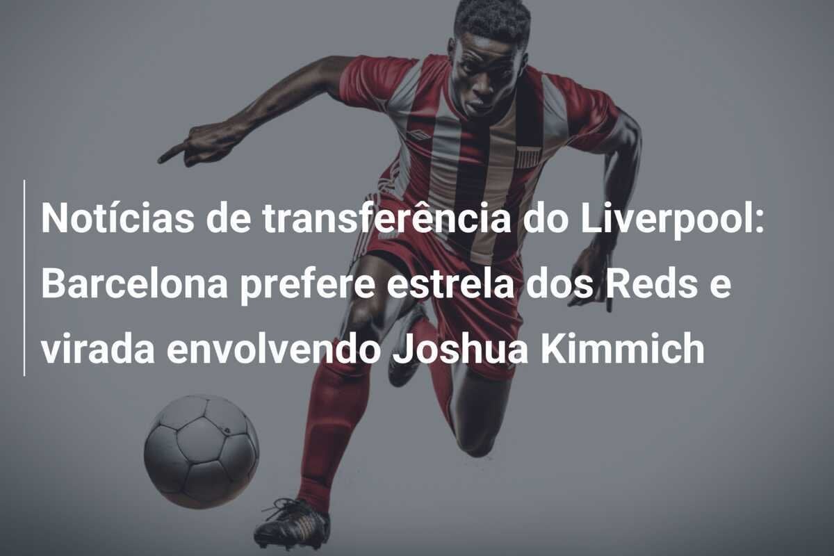 Notícias de transferência do Liverpool: Barcelona prefere estrela dos Reds e virada envolvendo Joshua Kimmich