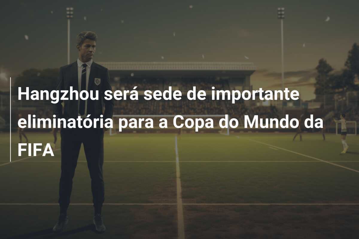Hangzhou será sede de importante eliminatória para a Copa do Mundo da FIFA