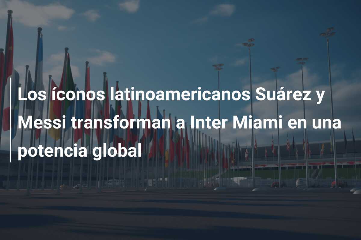 Los íconos latinoamericanos Suárez y Messi transforman a Inter Miami en una potencia global