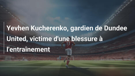 Yevhen Kucherenko, gardien de Dundee United, victime d'une blessure à l'entraînement