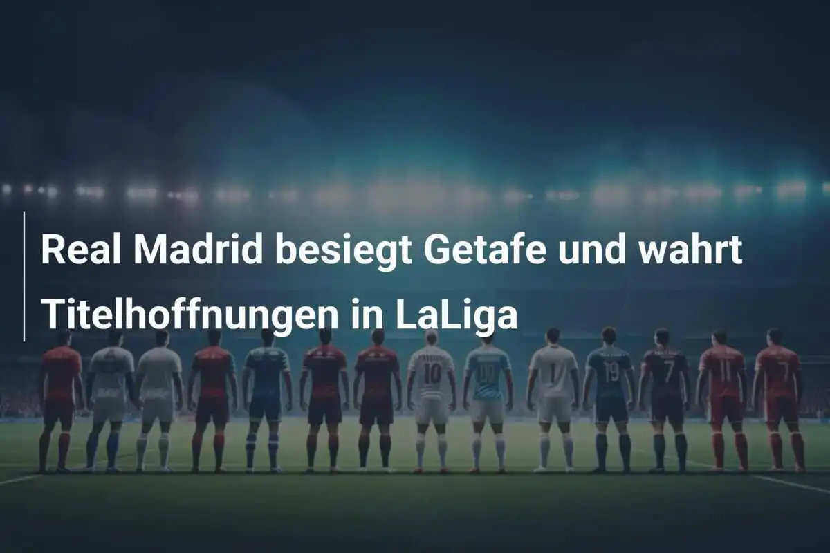 Real Madrid besiegt Getafe und wahrt Titelhoffnungen in LaLiga