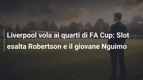 Liverpool vola ai quarti di FA Cup: Slot esalta Robertson e il giovane Nguimo