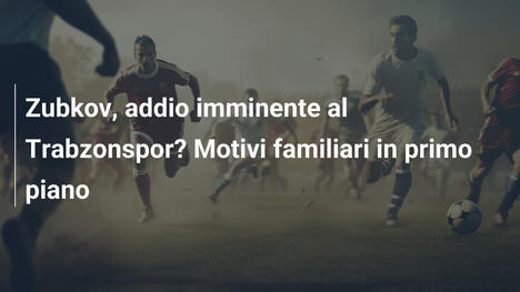 Zubkov, addio imminente al Trabzonspor? Motivi familiari in primo piano