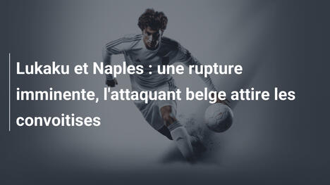 Lukaku et Naples : une rupture imminente, l'attaquant belge attire les convoitises
