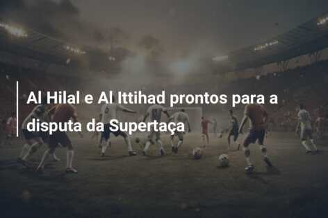 Al Hilal e Al Ittihad prontos para a disputa da Supertaça